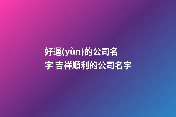 好運(yùn)的公司名字 吉祥順利的公司名字-第1張-公司起名-玄機(jī)派